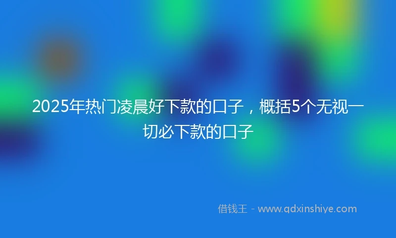 2025年热门凌晨好下款的口子，概括5个无视一切必下款的口子