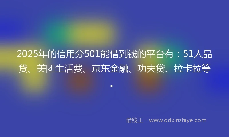 2025年的信用分501能借到钱的平台有：51人品贷、美团生活费、京东金融、功夫贷、拉卡拉等。