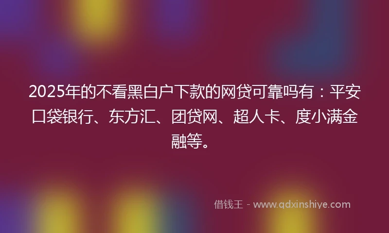 2025年的不看黑白户下款的网贷可靠吗有：平安口袋银行、东方汇、团贷网、超人卡、度小满金融等。