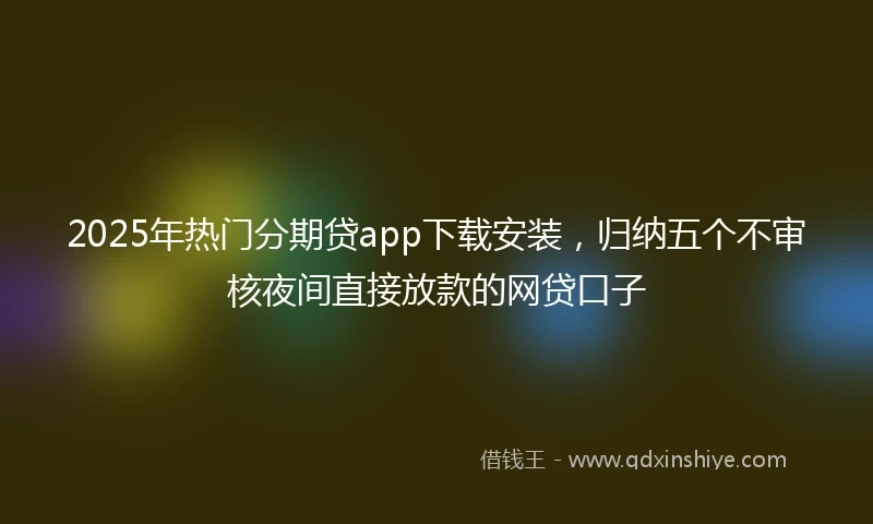 2025年热门分期贷app下载安装，归纳五个不审核夜间直接放款的网贷口子