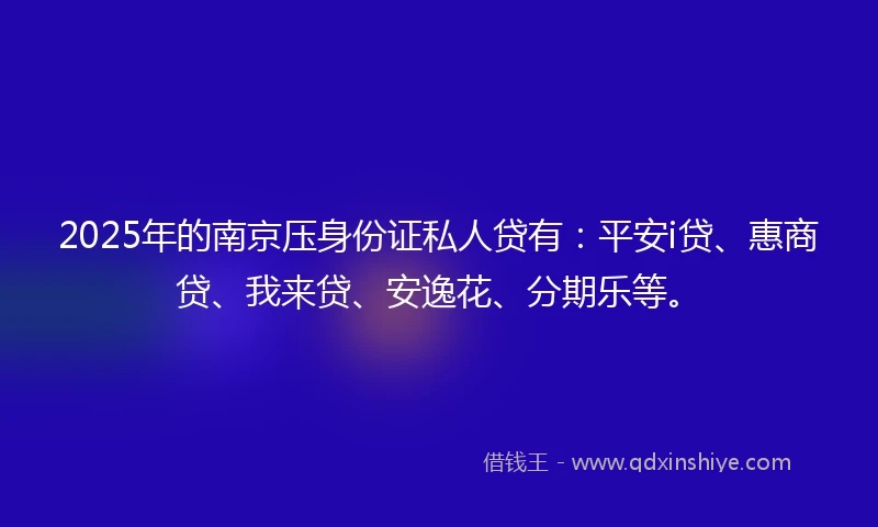 2025年的南京压身份证私人贷有：平安i贷、惠商贷、我来贷、安逸花、分期乐等。