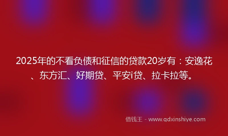 2025年的不看负债和征信的贷款20岁有:安逸花、东方汇、好期贷、平安i贷、拉卡拉等。