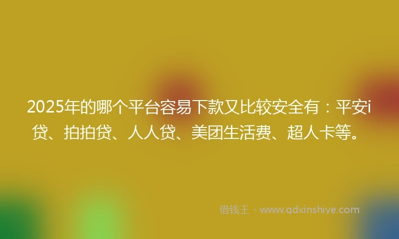2025年的哪个平台容易下款又比较安全有：平安i贷、拍拍贷、人人贷、美团生活费、超人卡等。