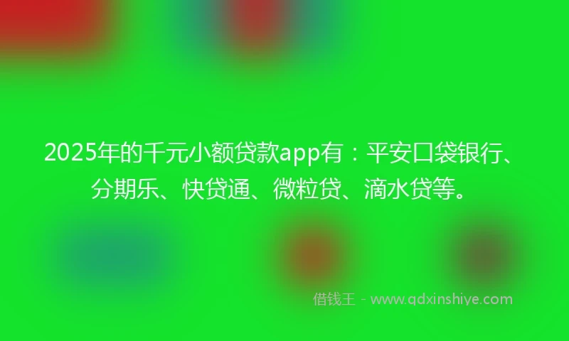 2025年的千元小额贷款app有：平安口袋银行、分期乐、快贷通、微粒贷、滴水贷等。