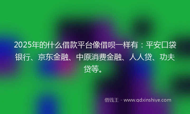 2025年的什么借款平台像借呗一样有：平安口袋银行、京东金融、中原消费金融、人人贷、功夫贷等。