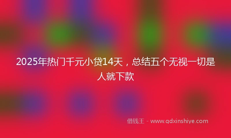 2025年热门千元小贷14天，总结五个无视一切是人就下款
