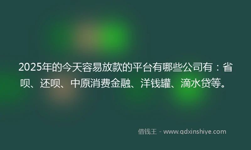 2025年的今天容易放款的平台有哪些公司有：省呗、还呗、中原消费金融、洋钱罐、滴水贷等。