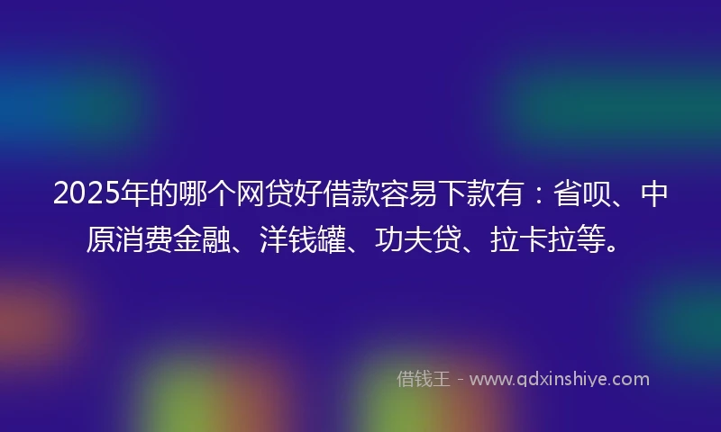 2025年的哪个网贷好借款容易下款有:省呗、中原消费金融、洋钱罐、功夫贷、拉卡拉等。