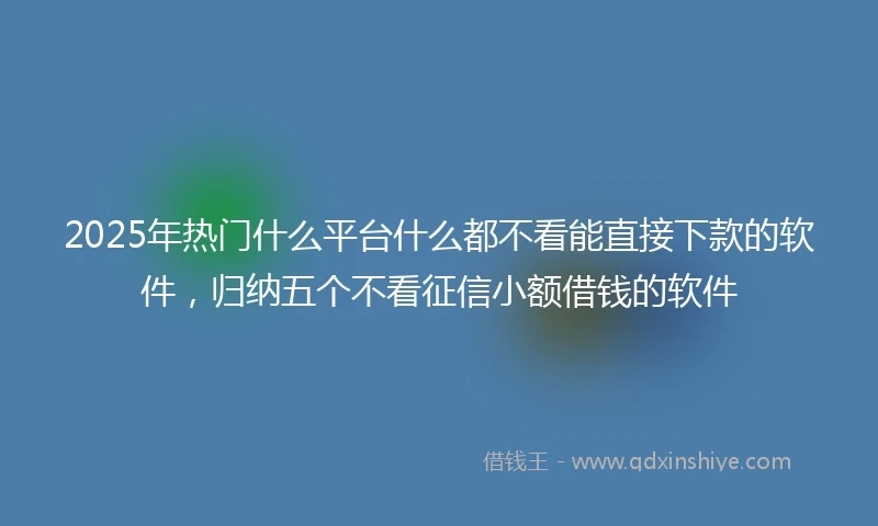 2025年热门什么平台什么都不看能直接下款的软件，归纳五个不看征信小额借钱的软件