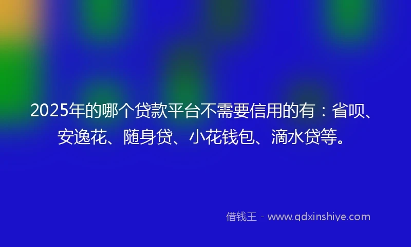 2025年的哪个贷款平台不需要信用的有：省呗、安逸花、随身贷、小花钱包、滴水贷等。
