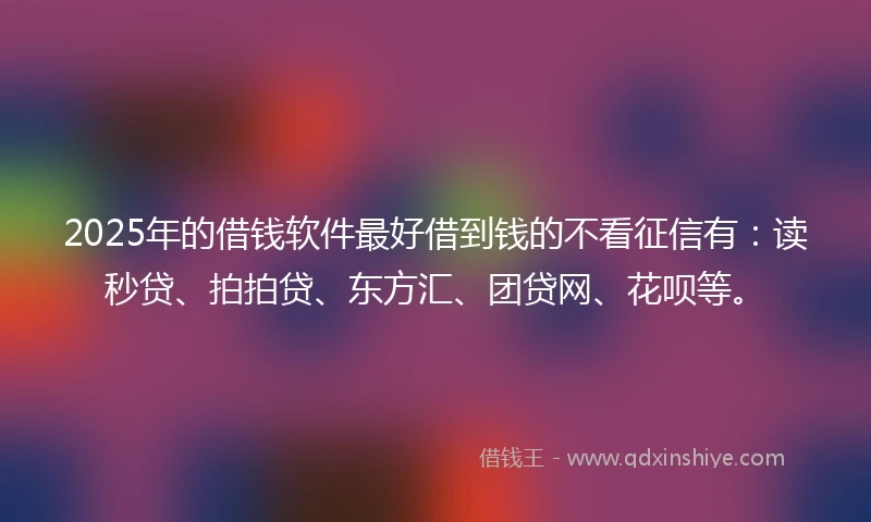 2025年的借钱软件最好借到钱的不看征信有：读秒贷、拍拍贷、东方汇、团贷网、花呗等。