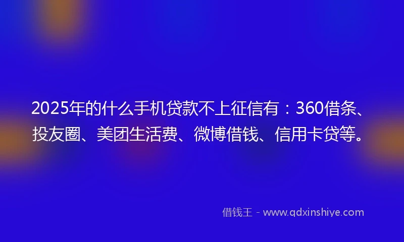 2025年的什么手机贷款不上征信有:360借条、投友圈、美团生活费、微博借钱、信用卡贷等。