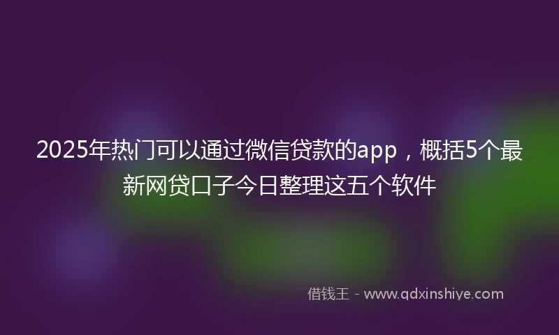 2025年热门可以通过微信贷款的app，概括5个最新网贷口子今日整理这五个软件