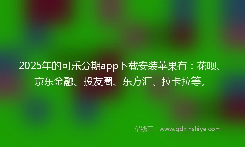2025年的可乐分期app下载安装苹果有：花呗、京东金融、投友圈、东方汇、拉卡拉等。