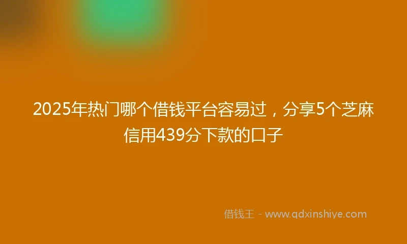 2025年热门哪个借钱平台容易过，分享5个芝麻信用439分下款的口子