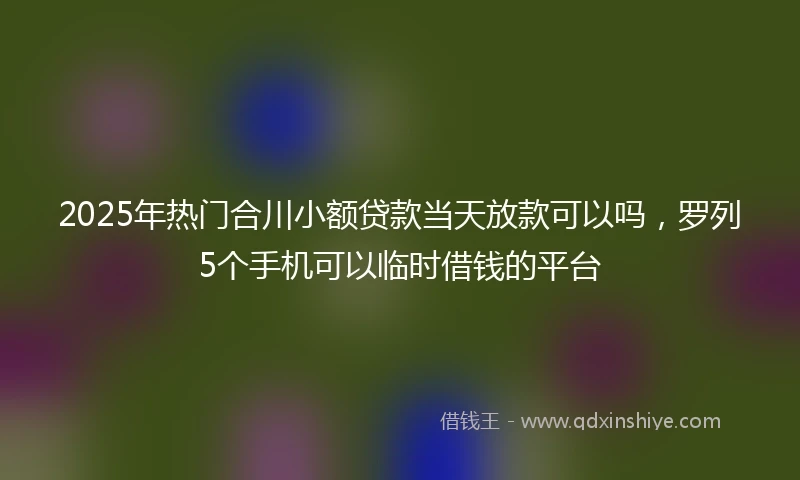 2025年热门合川小额贷款当天放款可以吗，罗列5个手机可以临时借钱的平台