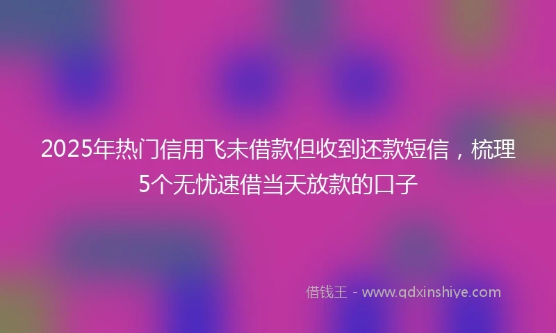 2025年热门信用飞未借款但收到还款短信，梳理5个无忧速借当天放款的口子