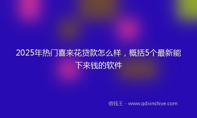 2025年热门喜来花贷款怎么样，概括5个最新能下来钱的软件