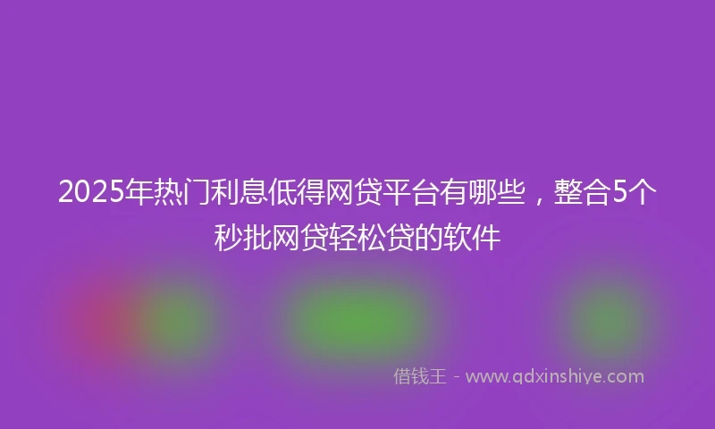 2025年热门利息低得网贷平台有哪些，整合5个秒批网贷轻松贷的软件