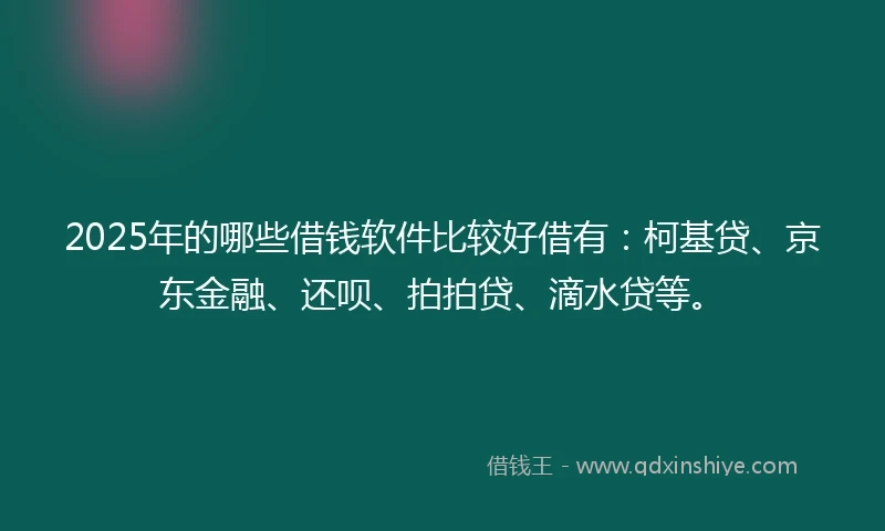 2025年的哪些借钱软件比较好借有:柯基贷、京东金融、还呗、拍拍贷、滴水贷等。