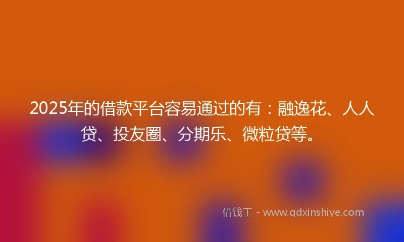 2025年的借款平台容易通过的有：融逸花、人人贷、投友圈、分期乐、微粒贷等。