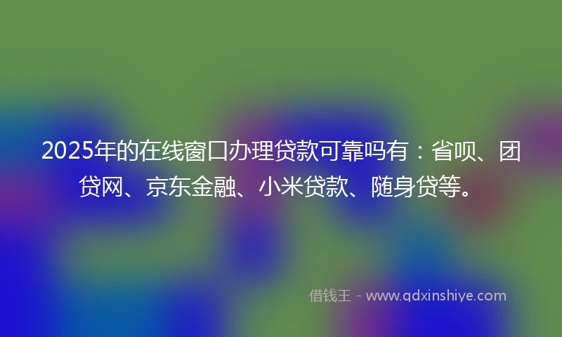2025年的在线窗口办理贷款可靠吗有：省呗、团贷网、京东金融、小米贷款、随身贷等。