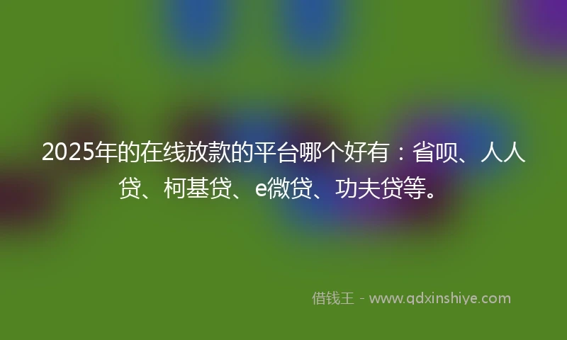 2025年的在线放款的平台哪个好有：省呗、人人贷、柯基贷、e微贷、功夫贷等。