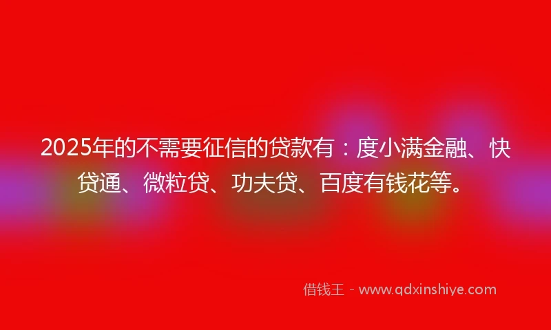 2025年的不需要征信的贷款有:度小满金融、快贷通、微粒贷、功夫贷、百度有钱花等。
