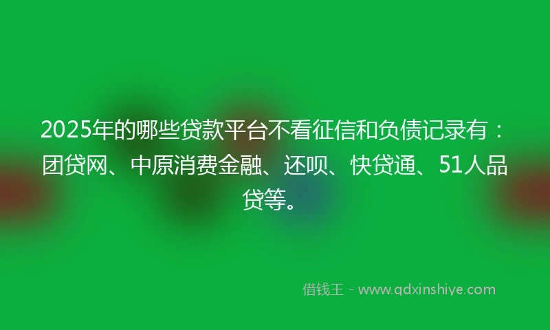 2025年的哪些贷款平台不看征信和负债记录有：团贷网、中原消费金融、还呗、快贷通、51人品贷等。