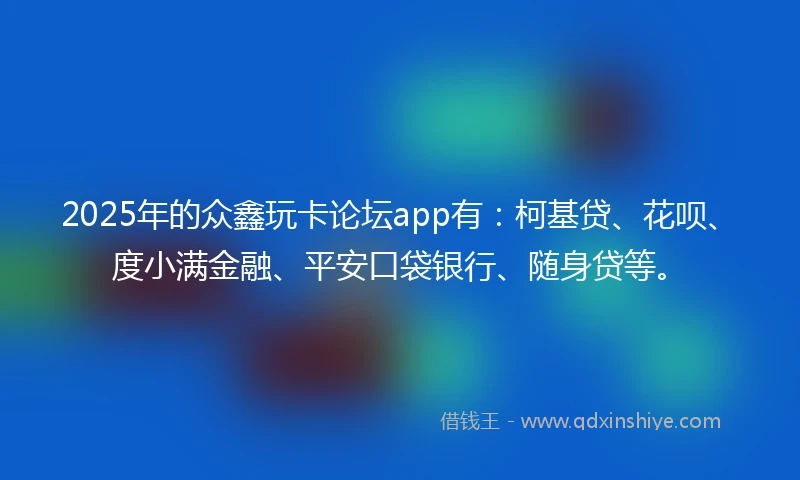 2025年的众鑫玩卡论坛app有：柯基贷、花呗、度小满金融、平安口袋银行、随身贷等。