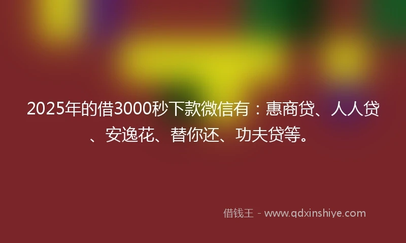 2025年的借3000秒下款微信有：惠商贷、人人贷、安逸花、替你还、功夫贷等。