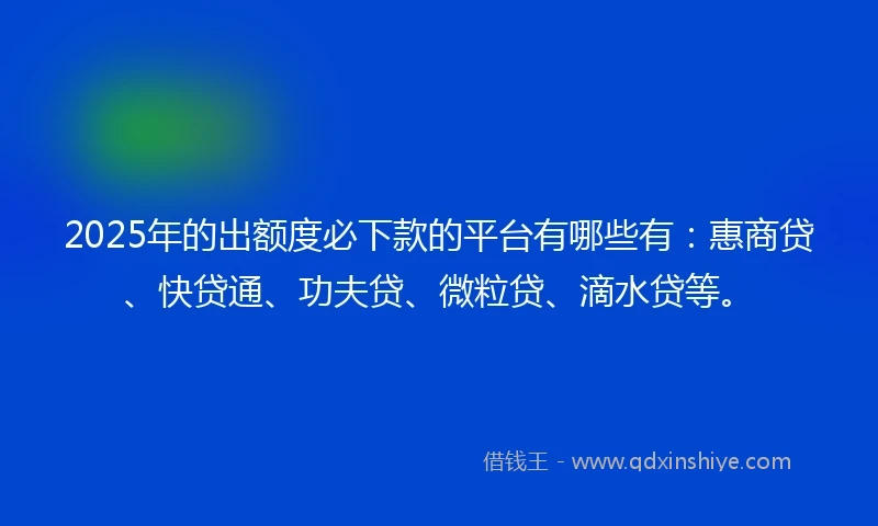 2025年的出额度必下款的平台有哪些有：惠商贷、快贷通、功夫贷、微粒贷、滴水贷等。