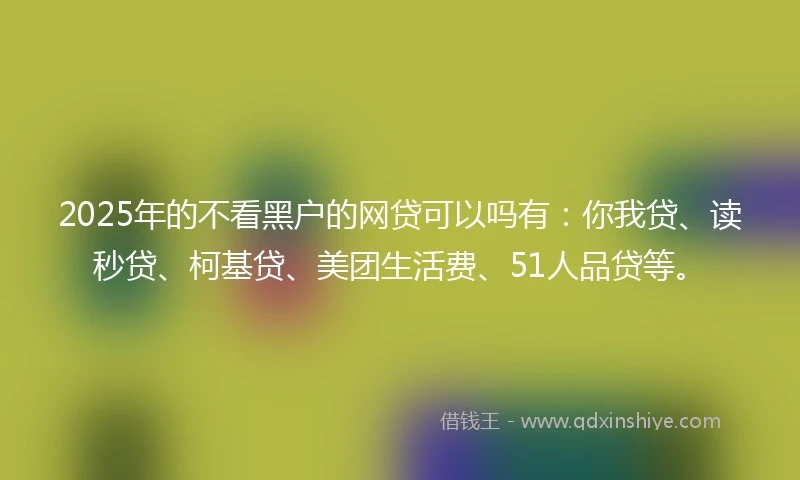 2025年的不看黑户的网贷可以吗有:你我贷、读秒贷、柯基贷、美团生活费、51人品贷等。