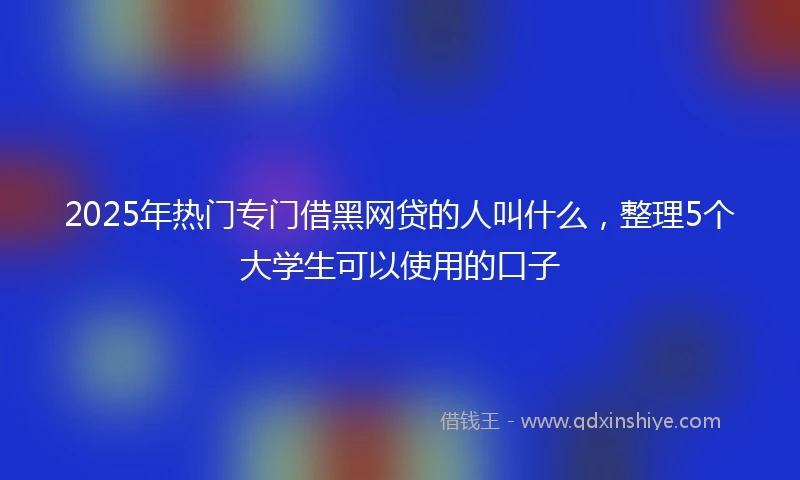 2025年热门专门借黑网贷的人叫什么，整理5个大学生可以使用的口子