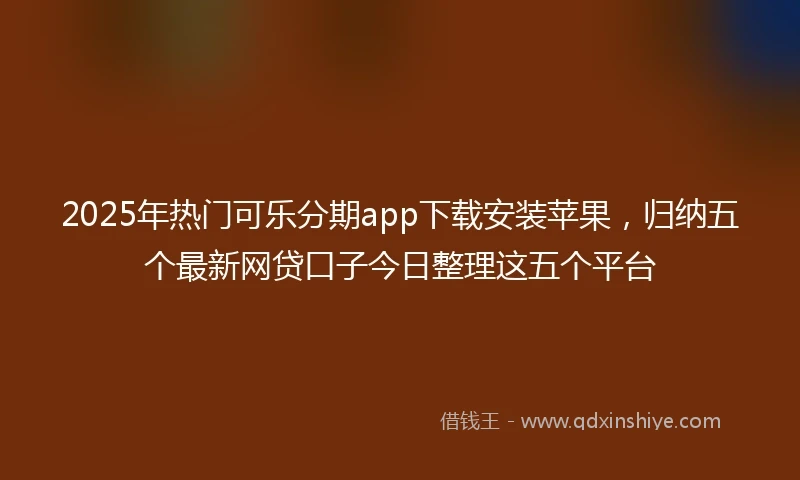 2025年热门可乐分期app下载安装苹果,归纳五个最新网贷口子今日整理这五个平台
