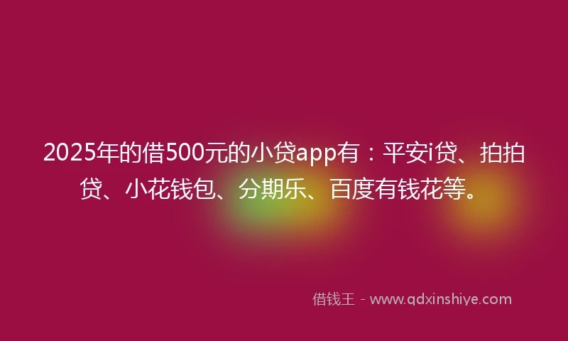 2025年的借500元的小贷app有：平安i贷、拍拍贷、小花钱包、分期乐、百度有钱花等。