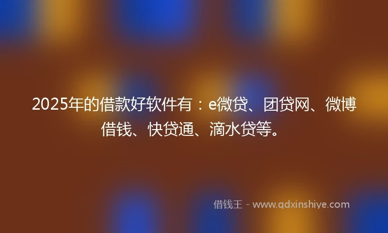 2025年的借款好软件有：e微贷、团贷网、微博借钱、快贷通、滴水贷等。