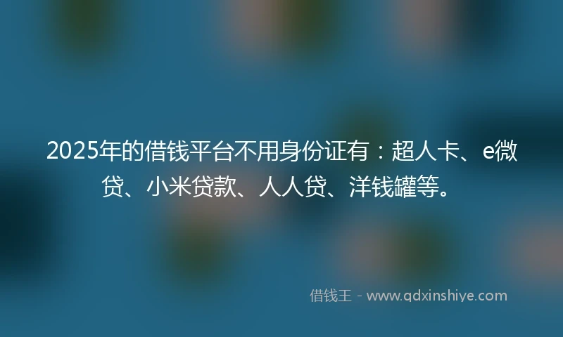 2025年的借钱平台不用身份证有：超人卡、e微贷、小米贷款、人人贷、洋钱罐等。