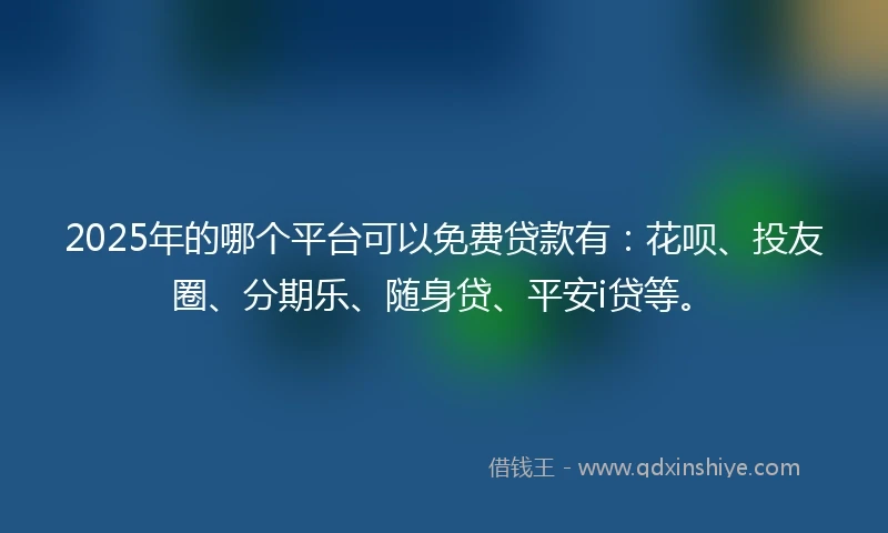 2025年的哪个平台可以免费贷款有：花呗、投友圈、分期乐、随身贷、平安i贷等。