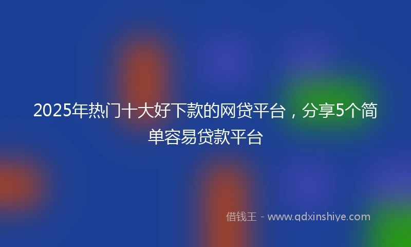 2025年热门十大好下款的网贷平台，分享5个简单容易贷款平台