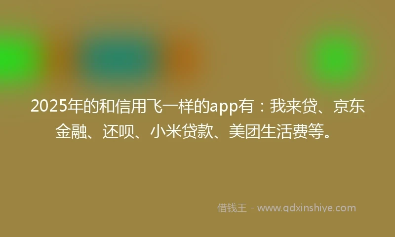 2025年的和信用飞一样的app有：我来贷、京东金融、还呗、小米贷款、美团生活费等。