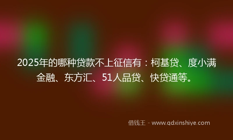 2025年的哪种贷款不上征信有：柯基贷、度小满金融、东方汇、51人品贷、快贷通等。