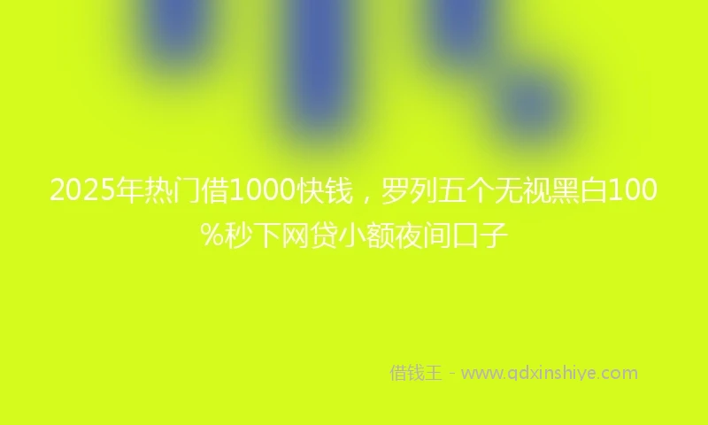2025年热门借1000快钱，罗列五个无视黑白100%秒下网贷小额夜间口子
