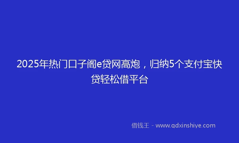 2025年热门口子阁e贷网高炮，归纳5个支付宝快贷轻松借平台