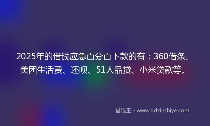 2025年的借钱应急百分百下款的有：360借条、美团生活费、还呗、51人品贷、小米贷款等。