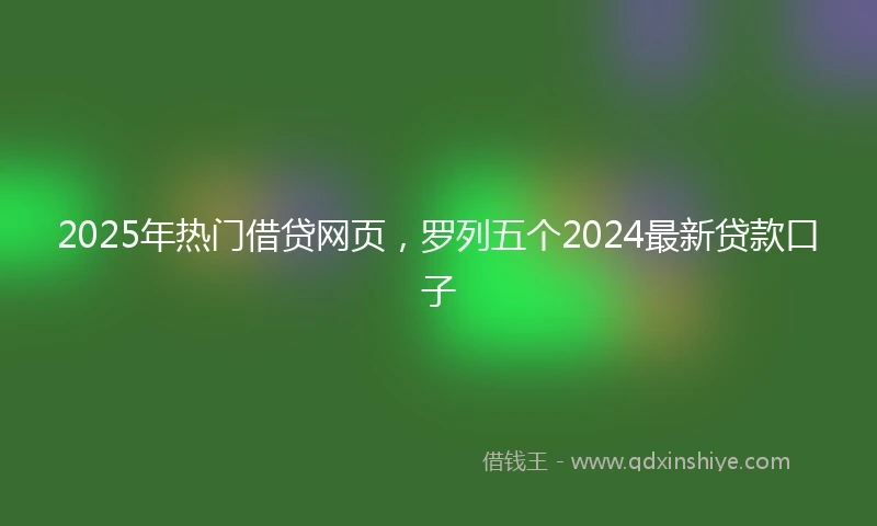 2025年热门借贷网页，罗列五个2024最新贷款口子