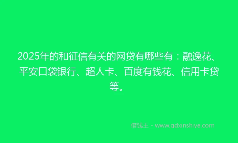 2025年的和征信有关的网贷有哪些有：融逸花、平安口袋银行、超人卡、百度有钱花、信用卡贷等。
