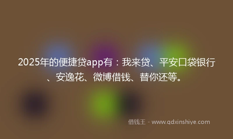 2025年的便捷贷app有：我来贷、平安口袋银行、安逸花、微博借钱、替你还等。