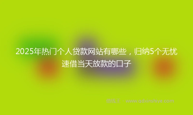 2025年热门个人贷款网站有哪些，归纳5个无忧速借当天放款的口子