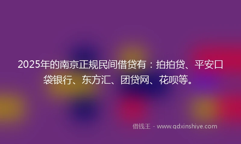 2025年的南京正规民间借贷有：拍拍贷、平安口袋银行、东方汇、团贷网、花呗等。